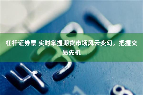杠杆证券票 实时掌握期货市场风云变幻，把握交易先机
