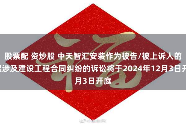 股票配 资炒股 中天智汇安装作为被告/被上诉人的1起涉及建设工程合同纠纷的诉讼将于2024年12月3日开庭