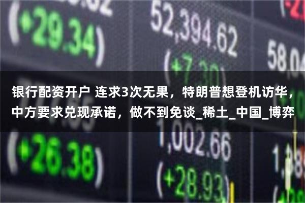 银行配资开户 连求3次无果，特朗普想登机访华，中方要求兑现承诺，做不到免谈_稀土_中国_博弈