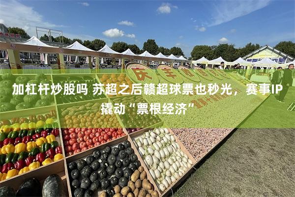 加杠杆炒股吗 苏超之后赣超球票也秒光，赛事IP撬动“票根经济”