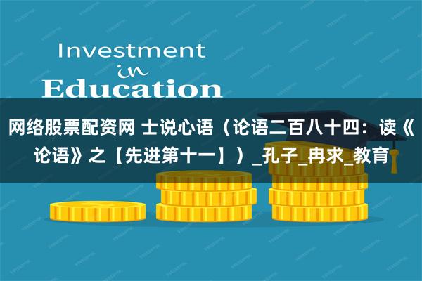 网络股票配资网 士说心语（论语二百八十四：读《论语》之【先进第十一】）_孔子_冉求_教育