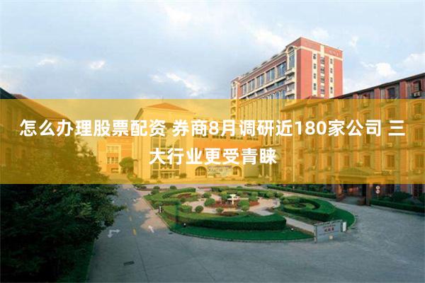 怎么办理股票配资 券商8月调研近180家公司 三大行业更受青睐