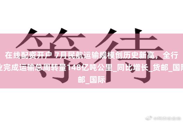 在线配资开户 7月民航运输规模创历史新高，全行业完成运输总周转量148亿吨公里_同比增长_货邮_国际