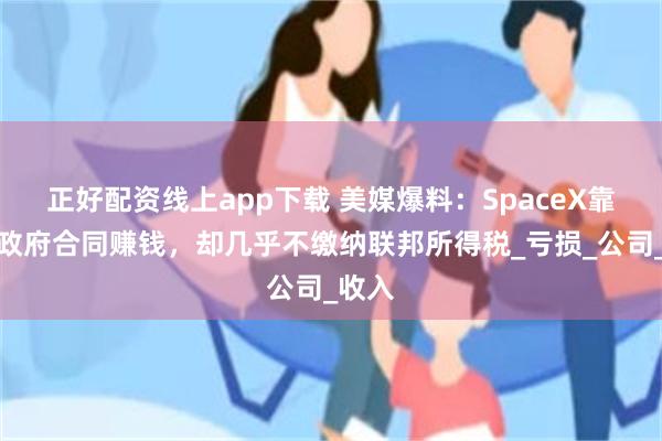 正好配资线上app下载 美媒爆料：SpaceX靠美国政府合同赚钱，却几乎不缴纳联邦所得税_亏损_公司_收入