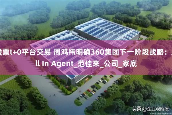 股票t+0平台交易 周鸿祎明确360集团下一阶段战略：All In Agent_范佳来_公司_家底