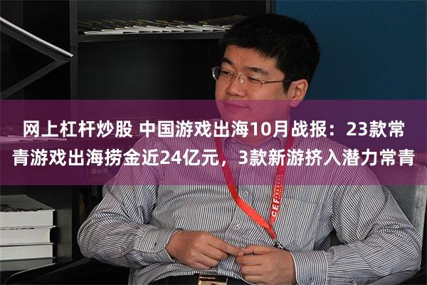 网上杠杆炒股 中国游戏出海10月战报：23款常青游戏出海捞金近24亿元，3款新游挤入潜力常青