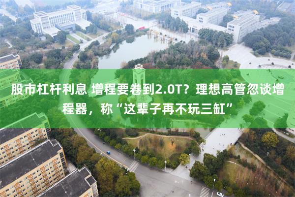 股市杠杆利息 增程要卷到2.0T？理想高管忽谈增程器，称“这辈子再不玩三缸”