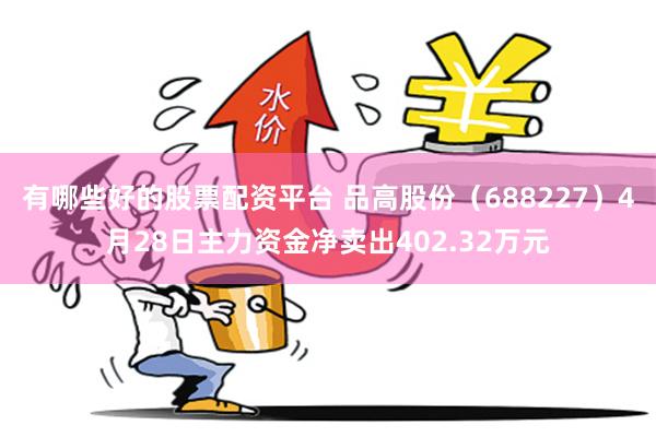 有哪些好的股票配资平台 品高股份（688227）4月28日主力资金净卖出402.32万元