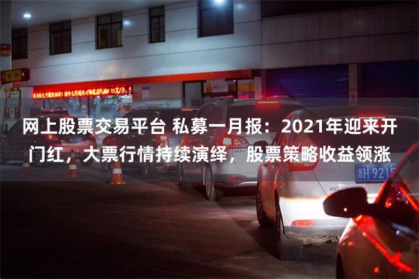 网上股票交易平台 私募一月报：2021年迎来开门红，大票行情持续演绎，股票策略收益领涨