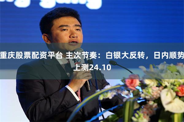 重庆股票配资平台 主次节奏：白银大反转，日内顺势上测24.10